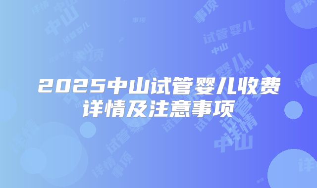 2025中山试管婴儿收费详情及注意事项