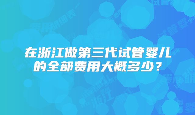 在浙江做第三代试管婴儿的全部费用大概多少?