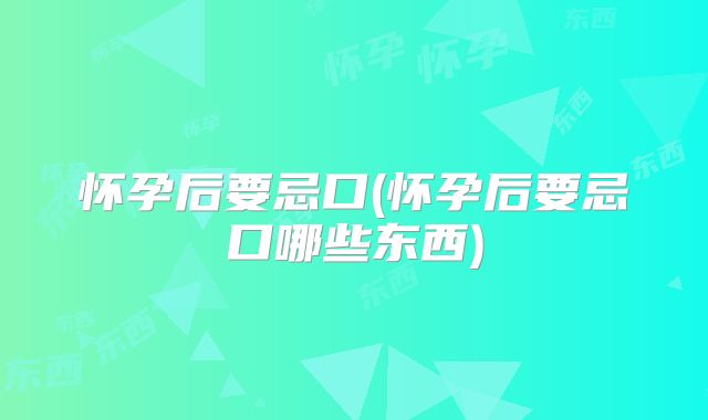 怀孕后要忌口(怀孕后要忌口哪些东西)