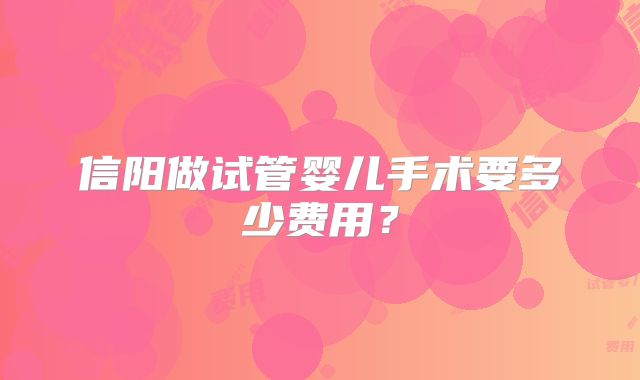 信阳做试管婴儿手术要多少费用？