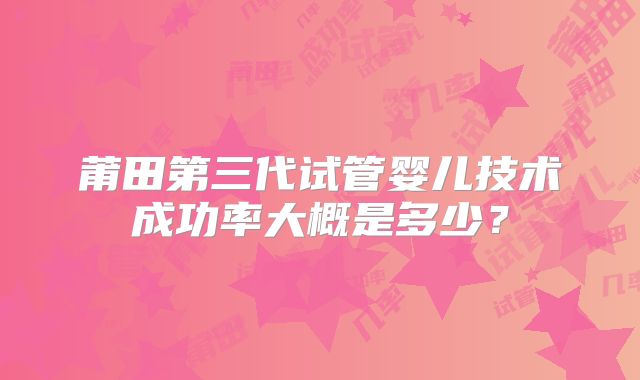 莆田第三代试管婴儿技术成功率大概是多少？