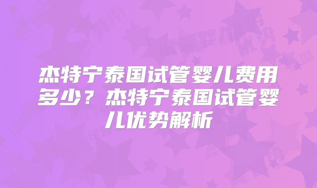 杰特宁泰国试管婴儿费用多少？杰特宁泰国试管婴儿优势解析