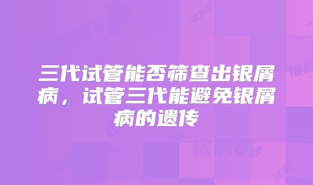 三代试管能否筛查出银屑病，试管三代能避免银屑病的遗传