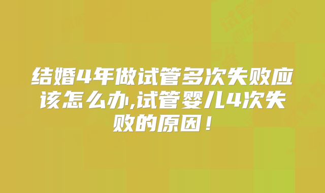 结婚4年做试管多次失败应该怎么办,试管婴儿4次失败的原因！