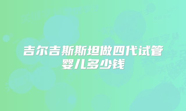吉尔吉斯斯坦做四代试管婴儿多少钱
