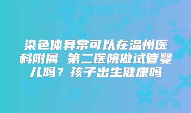 染色体异常可以在温州医科附属 第二医院做试管婴儿吗？孩子出生健康吗