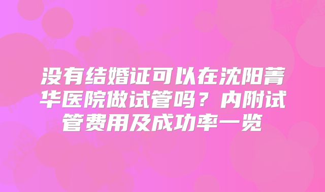 没有结婚证可以在沈阳菁华医院做试管吗?内附试管费用及成功率一览