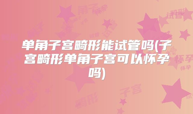 单角子宫畸形能试管吗(子宫畸形单角子宫可以怀孕吗)