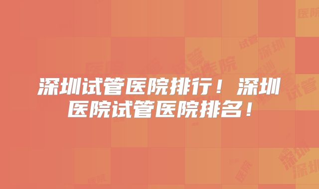 深圳试管医院排行!深圳医院试管医院排名!