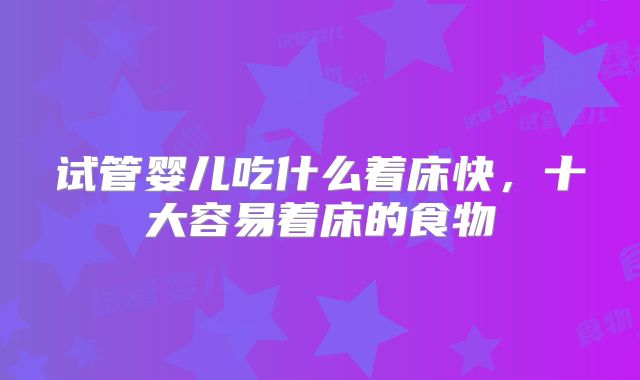 试管婴儿吃什么着床快，十大容易着床的食物