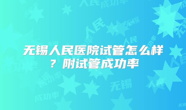 无锡人民医院试管怎么样？附试管成功率