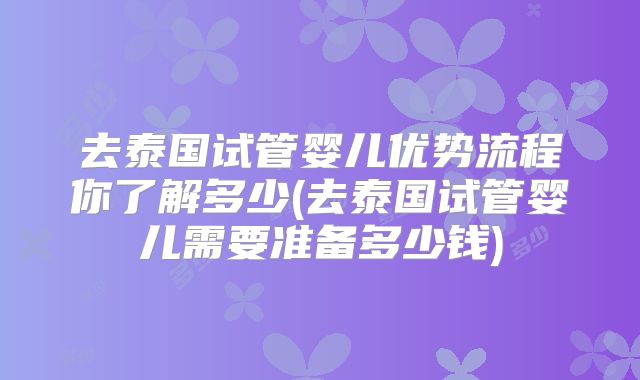 去泰国试管婴儿优势流程你了解多少(去泰国试管婴儿需要准备多少钱)