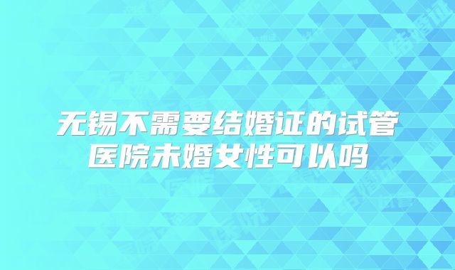无锡不需要结婚证的试管医院未婚女性可以吗