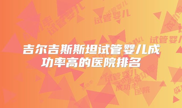 吉尔吉斯斯坦试管婴儿成功率高的医院排名