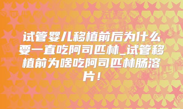 试管婴儿移植前后为什么要一直吃阿司匹林_试管移植前为啥吃阿司匹林肠溶片!