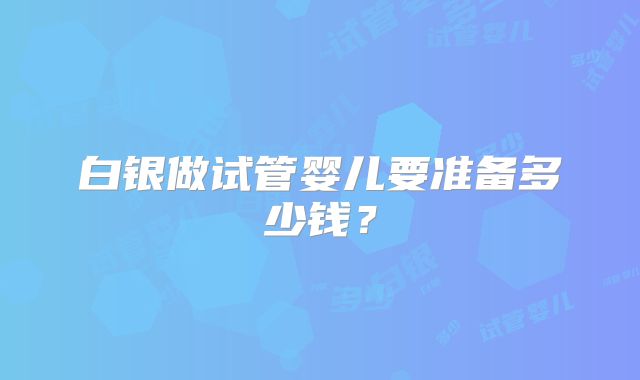白银做试管婴儿要准备多少钱？