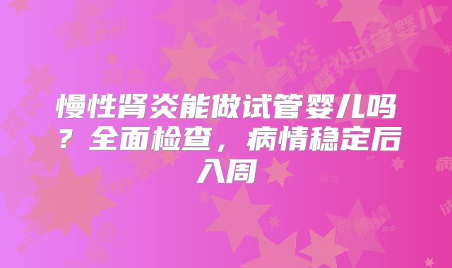 慢性肾炎能做试管婴儿吗?全面检查,病情稳定后入周