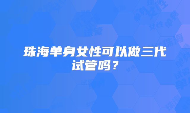 珠海单身女性可以做三代试管吗？