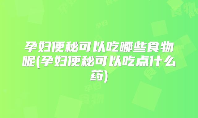 孕妇便秘可以吃哪些食物呢(孕妇便秘可以吃点什么药)
