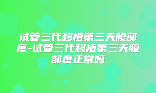 试管三代移植第三天腹部疼-试管三代移植第三天腹部疼正常吗