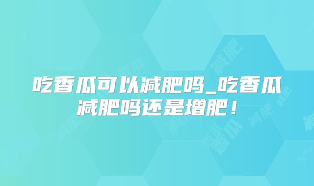 吃香瓜可以减肥吗_吃香瓜减肥吗还是增肥！