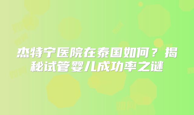 杰特宁医院在泰国如何？揭秘试管婴儿成功率之谜