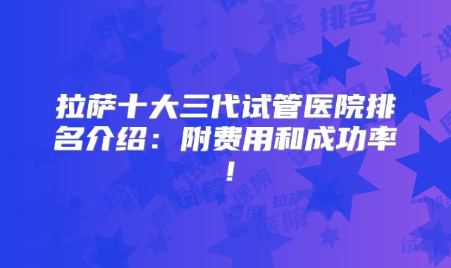 拉萨十大三代试管医院排名介绍：附费用和成功率！