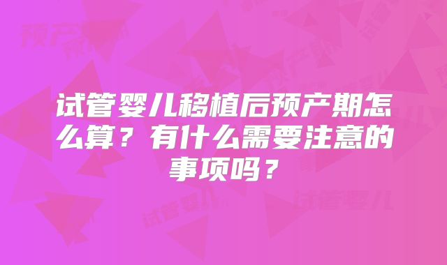 试管婴儿移植后预产期怎么算？有什么需要注意的事项吗？