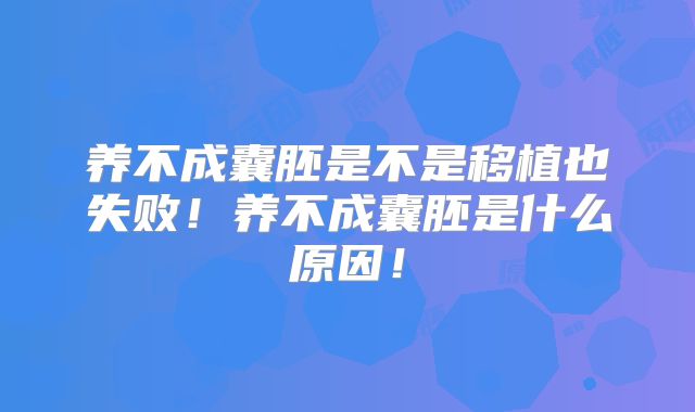 养不成囊胚是不是移植也失败！养不成囊胚是什么原因！