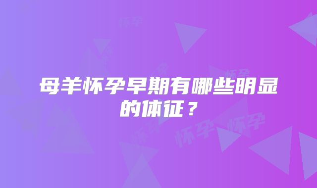 母羊怀孕早期有哪些明显的体征?
