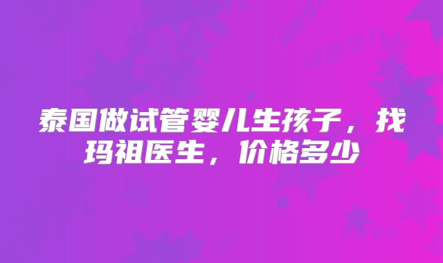 泰国做试管婴儿生孩子，找玛祖医生，价格多少