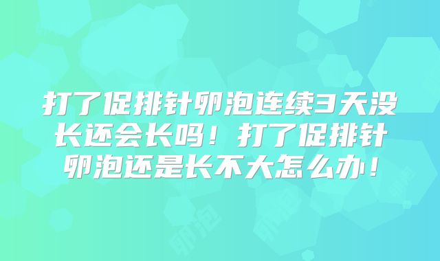 打了促排针卵泡连续3天没长还会长吗!打了促排针卵泡还是长不大怎么办!