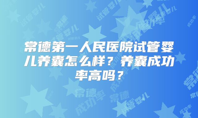 常德第一人民医院试管婴儿养囊怎么样?养囊成功率高吗?