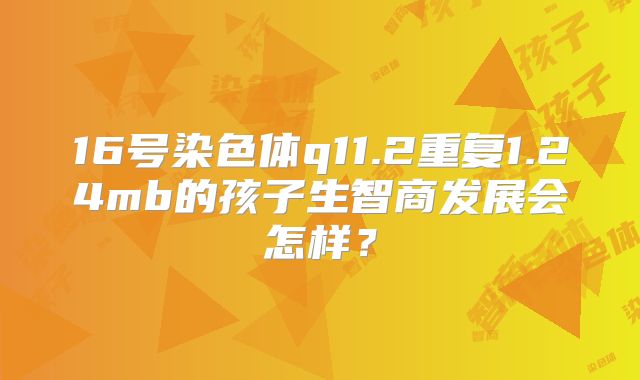 16号染色体q11.2重复1.24mb的孩子生智商发展会怎样?