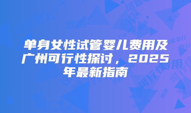 单身女性试管婴儿费用及广州可行性探讨,2025年最新指南