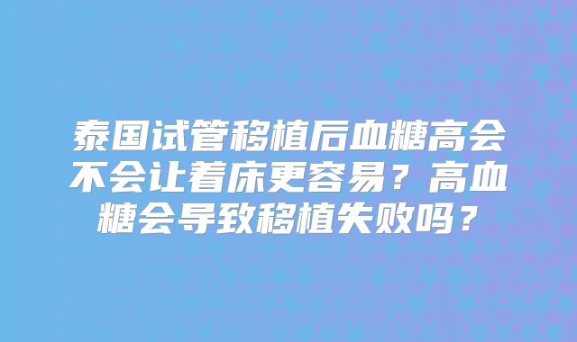 泰国试管移植后血糖高会不会让着床更容易？高血糖会导致移植失败吗？
