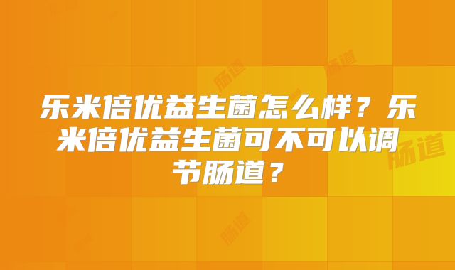 乐米倍优益生菌怎么样?乐米倍优益生菌可不可以调节肠道?