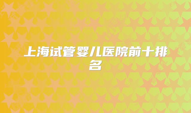 上海试管婴儿医院前十排名