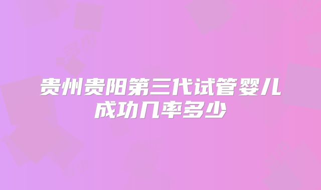 贵州贵阳第三代试管婴儿成功几率多少