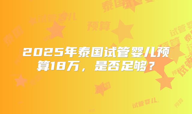 2025年泰国试管婴儿预算18万，是否足够？