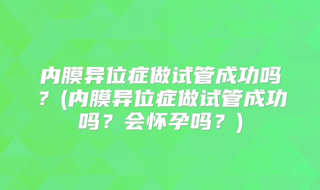 内膜异位症做试管成功吗？(内膜异位症做试管成功吗？会怀孕吗？)