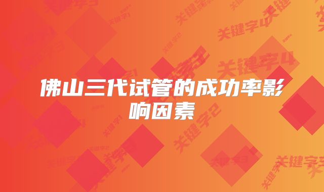 佛山三代试管的成功率影响因素