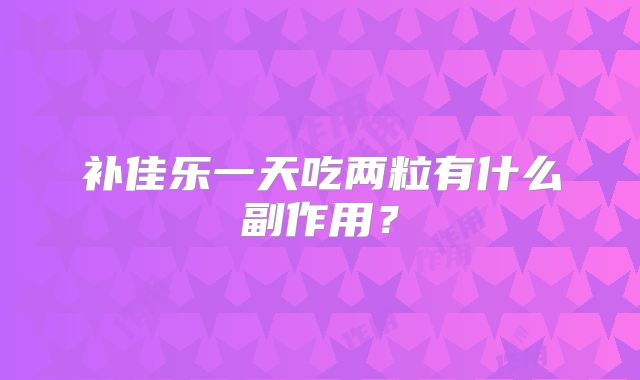 补佳乐一天吃两粒有什么副作用？