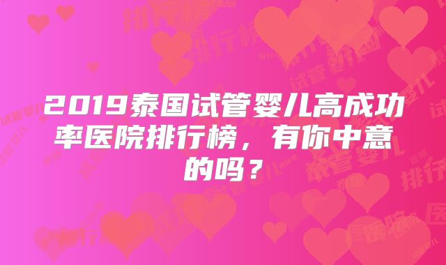 2019泰国试管婴儿高成功率医院排行榜,有你中意的吗?