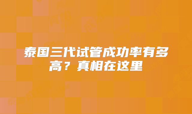 泰国三代试管成功率有多高？真相在这里