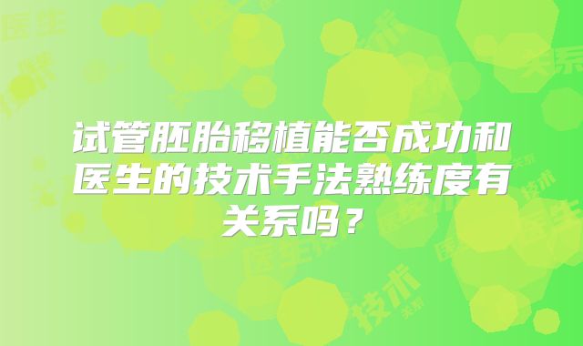 试管胚胎移植能否成功和医生的技术手法熟练度有关系吗?