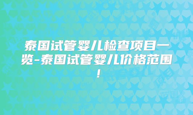 泰国试管婴儿检查项目一览-泰国试管婴儿价格范围!