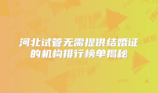河北试管无需提供结婚证的机构排行榜单揭秘
