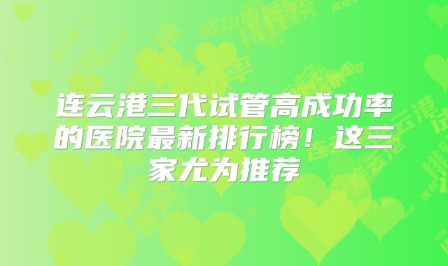 连云港三代试管高成功率的医院最新排行榜！这三家尤为推荐