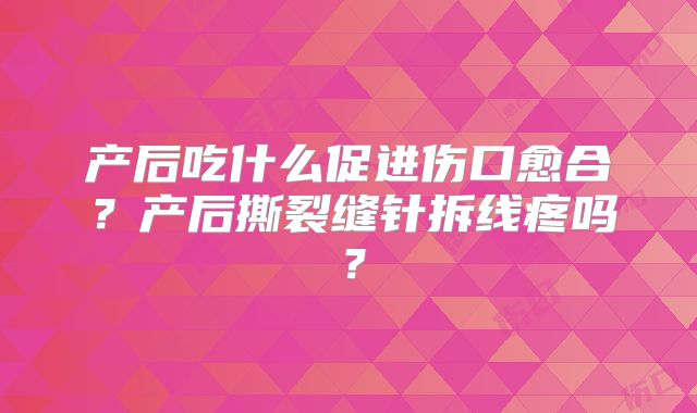 产后吃什么促进伤口愈合?产后撕裂缝针拆线疼吗?